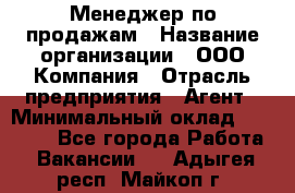 Менеджер по продажам › Название организации ­ ООО Компания › Отрасль предприятия ­ Агент › Минимальный оклад ­ 30 000 - Все города Работа » Вакансии   . Адыгея респ.,Майкоп г.